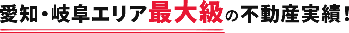 愛知・岐阜エリア最大級の不動産実績！